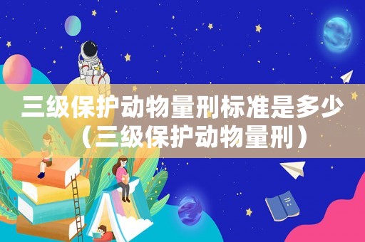 三級保護動物量刑標準是多少（三級保護動物量刑）