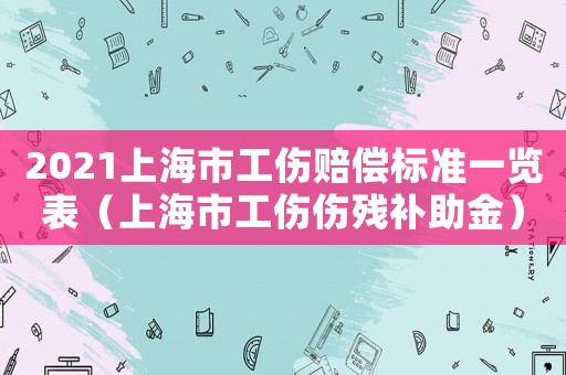2021上海市工傷賠償標準一覽表（上海市工傷傷殘補助金）