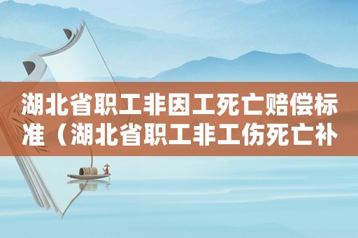 湖北省職工非因工死亡賠償標準（湖北省職工非工傷死亡補償）