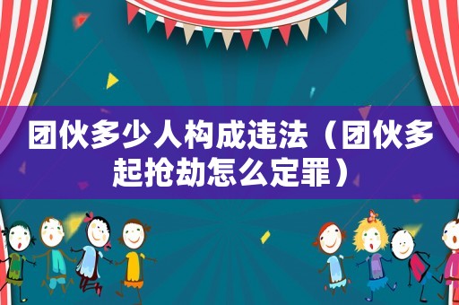 團伙多少人構成違法（團伙多起搶劫怎么定罪）