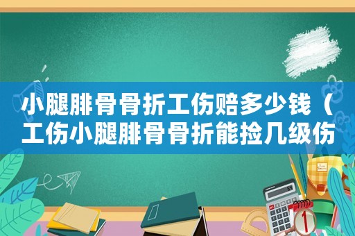 小腿腓骨骨折工傷賠多少錢（工傷小腿腓骨骨折能撿幾級傷殘謝謝）
