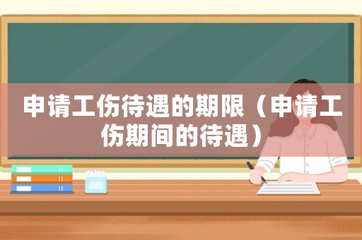 申請工傷待遇的期限（申請工傷期間的待遇）