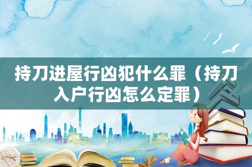 持刀進屋行兇犯什么罪（持刀入戶行兇怎么定罪）