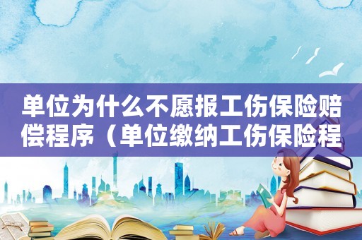 單位為什么不愿報工傷保險賠償程序（單位繳納工傷保險程序）