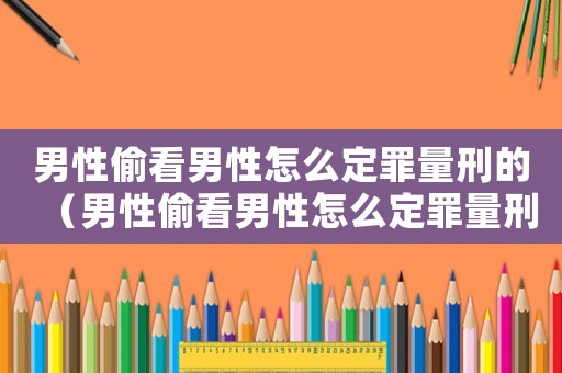 男性偷看男性怎么定罪量刑的（男性偷看男性怎么定罪量刑）