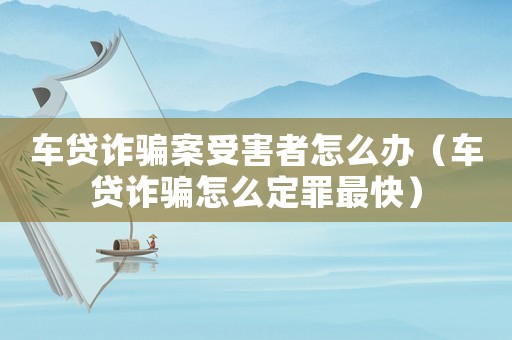 車貸詐騙案受害者怎么辦（車貸詐騙怎么定罪最快）