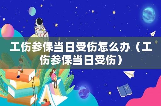 工傷參保當日受傷怎么辦（工傷參保當日受傷）