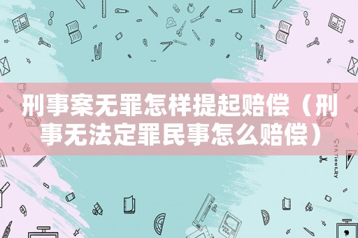 刑事案無罪怎樣提起賠償（刑事無法定罪民事怎么賠償）