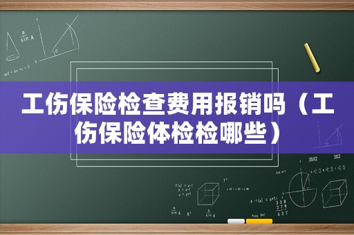 工傷保險檢查費用報銷嗎（工傷保險體檢檢哪些）