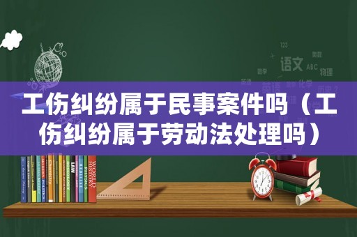 工傷糾紛屬于民事案件嗎（工傷糾紛屬于勞動(dòng)法處理嗎）