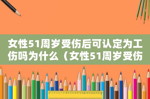 女性51周歲受傷后可認(rèn)定為工傷嗎為什么（女性51周歲受傷后可認(rèn)定為工傷嗎）