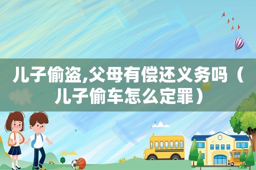 兒子偷盜,父母有償還義務(wù)嗎（兒子偷車怎么定罪）