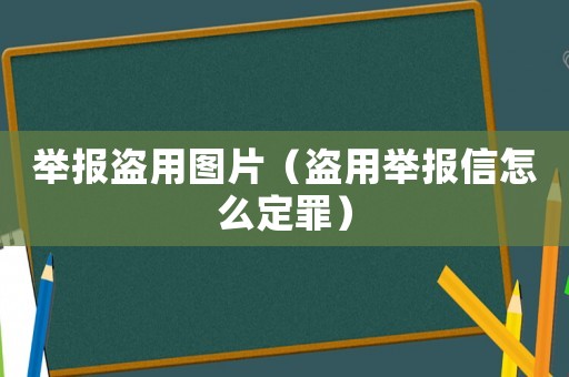 舉報盜用圖片（盜用舉報信怎么定罪）