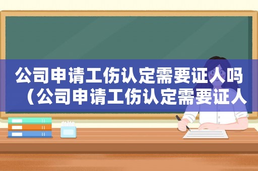 公司申請工傷認定需要證人嗎（公司申請工傷認定需要證人嗎）