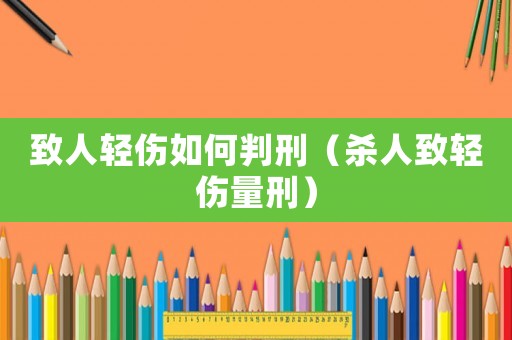 致人輕傷如何判刑（殺人致輕傷量刑）