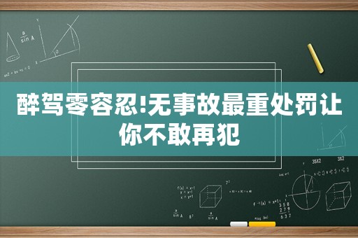 醉駕零容忍!無事故最重處罰讓你不敢再犯