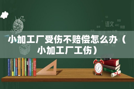 小加工廠受傷不賠償怎么辦（小加工廠工傷）
