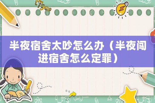 半夜宿舍太吵怎么辦（半夜闖進宿舍怎么定罪）