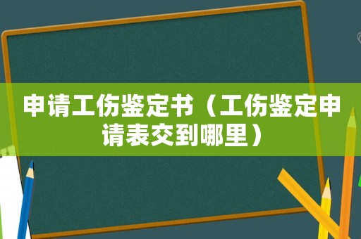 申請工傷鑒定書（工傷鑒定申請表交到哪里）