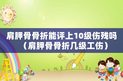 肩胛骨骨折能評上10級傷殘嗎（肩胛骨骨折幾級工傷）