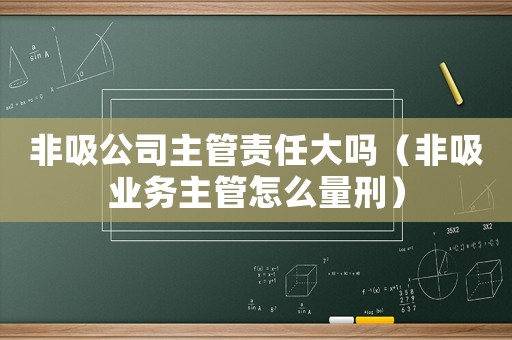 非吸公司主管責任大嗎（非吸業務主管怎么量刑）