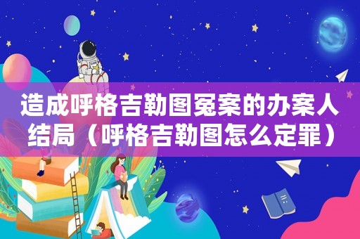 造成呼格吉勒圖冤案的辦案人結局（呼格吉勒圖怎么定罪）