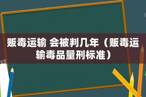 販毒運輸 會被判幾年（販毒運輸毒品量刑標準）