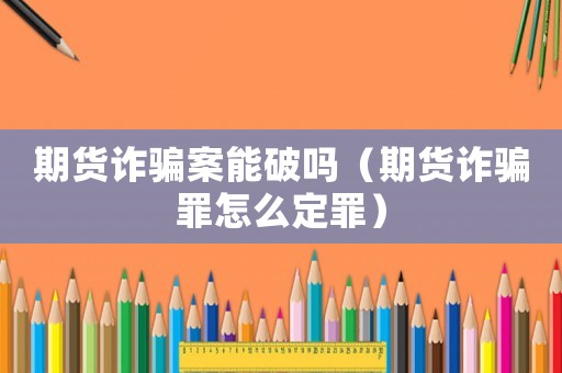 期貨詐騙案能破嗎（期貨詐騙罪怎么定罪）