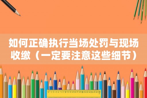 如何正確執行當場處罰與現場收繳（一定要注意這些細節）