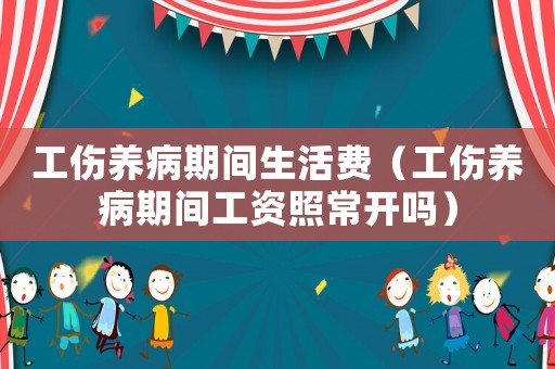 工傷養病期間生活費（工傷養病期間工資照常開嗎）