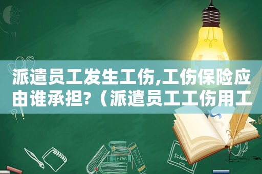 派遣員工發生工傷,工傷保險應由誰承擔?（派遣員工工傷用工單位發的函）