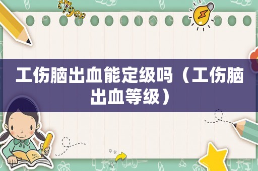 工傷腦出血能定級嗎（工傷腦出血等級）