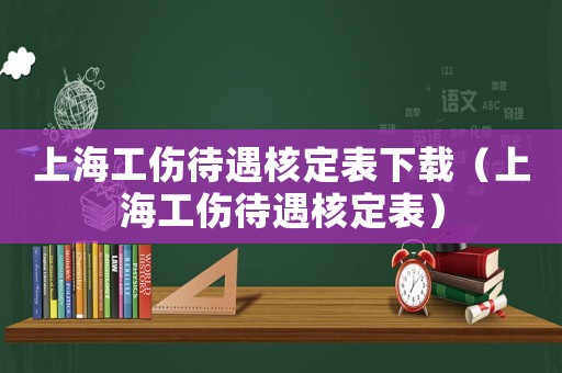 上海工傷待遇核定表下載（上海工傷待遇核定表）