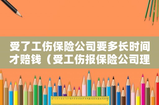 受了工傷保險公司要多長時間才賠錢（受工傷報保險公司理賠要多久）