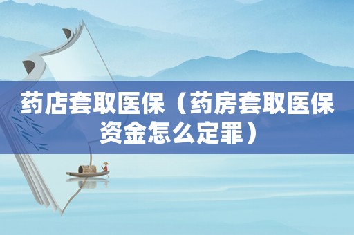 藥店套取醫保（藥房套取醫保資金怎么定罪）