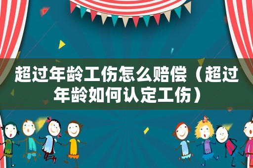 超過年齡工傷怎么賠償（超過年齡如何認定工傷）