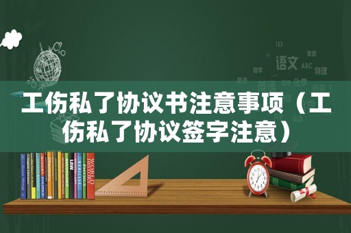 工傷私了協(xié)議書注意事項(xiàng)（工傷私了協(xié)議簽字注意）