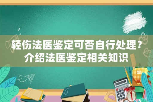 輕傷法醫(yī)鑒定可否自行處理？介紹法醫(yī)鑒定相關知識