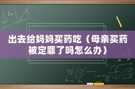 出去給媽媽買藥吃（母親買藥被定罪了嗎怎么辦）