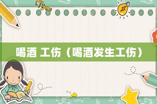 喝酒 工傷（喝酒發(fā)生工傷）