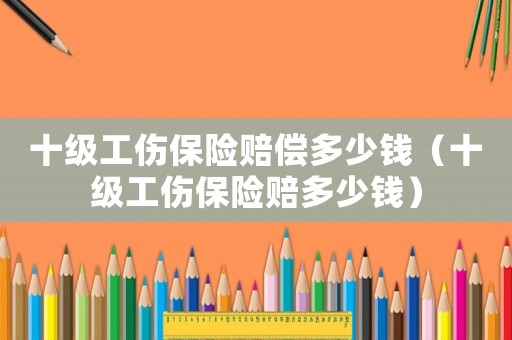 十級工傷保險賠償多少錢（十級工傷保險賠多少錢）