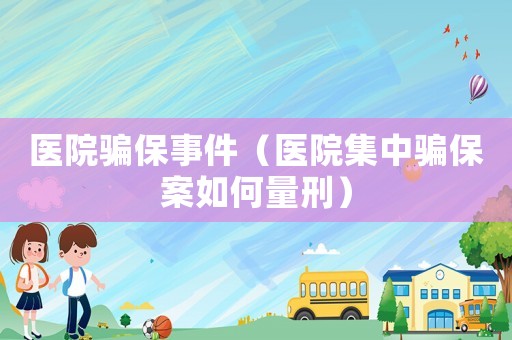 醫院騙保事件（醫院集中騙保案如何量刑）