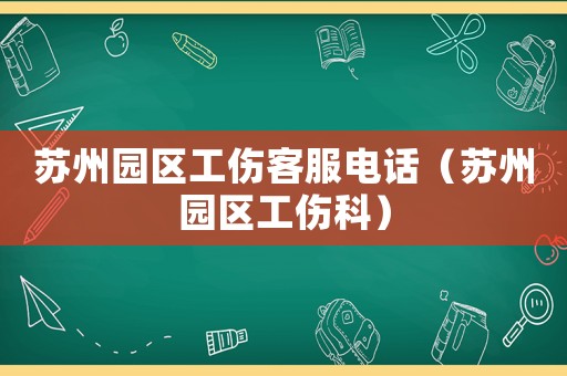 蘇州園區(qū)工傷客服電話（蘇州園區(qū)工傷科）