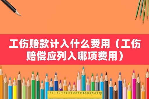 工傷賠款計(jì)入什么費(fèi)用（工傷賠償應(yīng)列入哪項(xiàng)費(fèi)用）