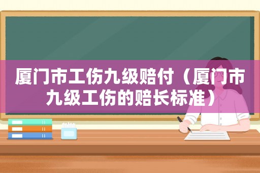 廈門市工傷九級賠付（廈門市九級工傷的賠長標準）