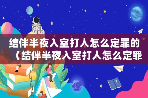 結(jié)伴半夜入室打人怎么定罪的（結(jié)伴半夜入室打人怎么定罪）