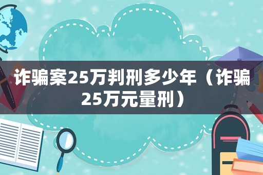 詐騙案25萬判刑多少年（詐騙25萬元量刑）