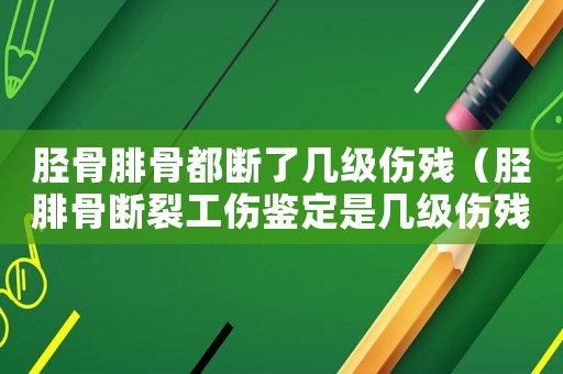 脛骨腓骨都斷了幾級傷殘（脛腓骨斷裂工傷鑒定是幾級傷殘）