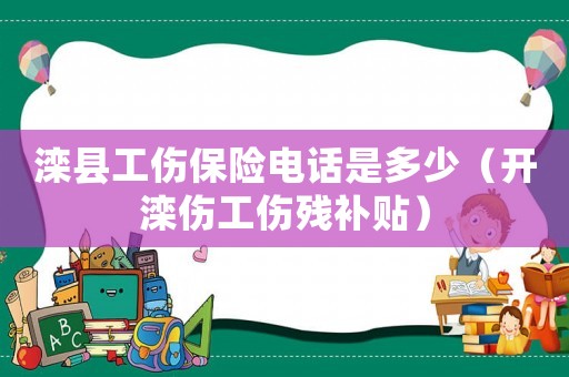 灤縣工傷保險電話是多少（開灤傷工傷殘補貼）