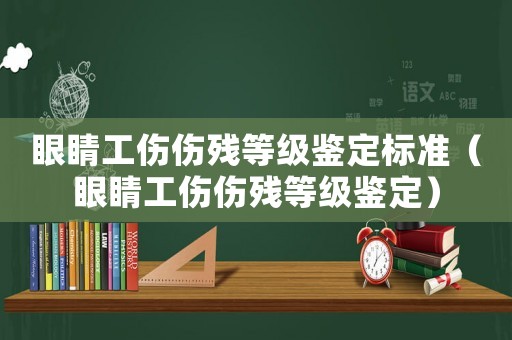 眼睛工傷傷殘等級鑒定標準（眼睛工傷傷殘等級鑒定）